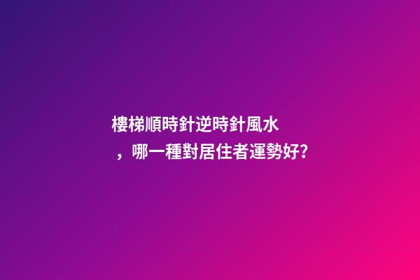 樓梯順時針逆時針風水，哪一種對居住者運勢好？